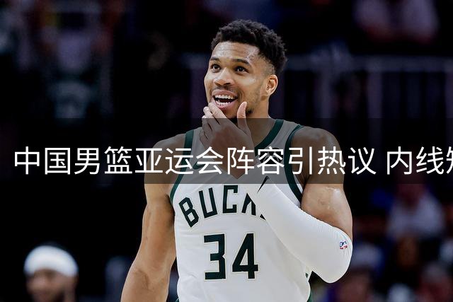 中国男篮亚运会阵容引热议 内线短板明显多名主力缺阵