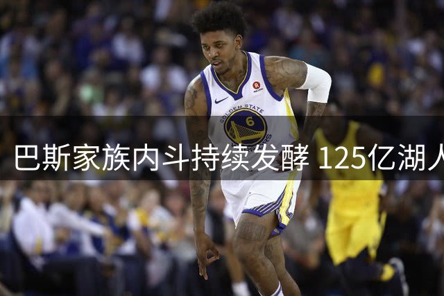 巴斯家族内斗持续发酵 125亿湖人股权交易仍将推进