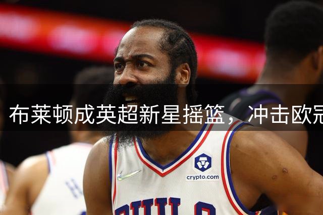 布莱顿成英超新星摇篮，冲击欧冠在望