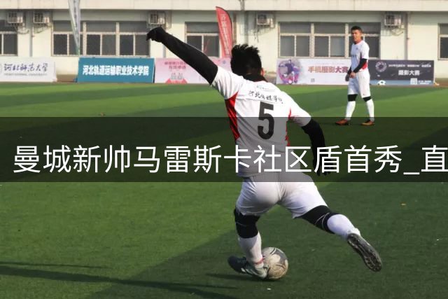 曼城新帅马雷斯卡社区盾首秀 直面阿森纳7分差距挑战