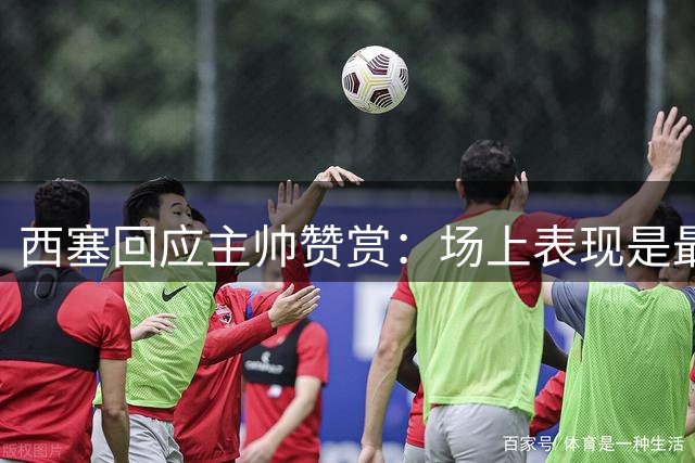 西塞回应主帅赞赏：场上表现是最好的回报
