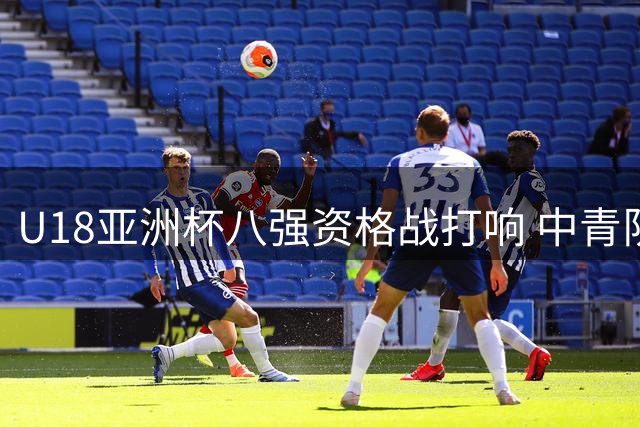 U18亚洲杯八强资格战打响 中青队晋级静候对手